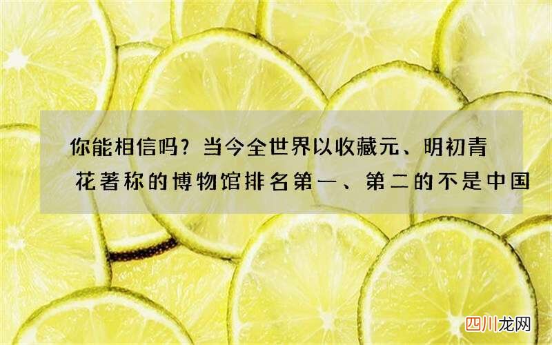 你能相信吗？当今全世界以收藏元、明初青花著称的博物馆排名第一、第二的不是中国