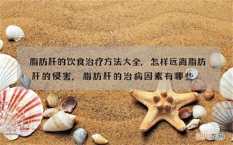 脂肪肝的饮食治疗方法大全,怎样远离脂肪肝的侵害,脂肪肝的治病因素有哪些