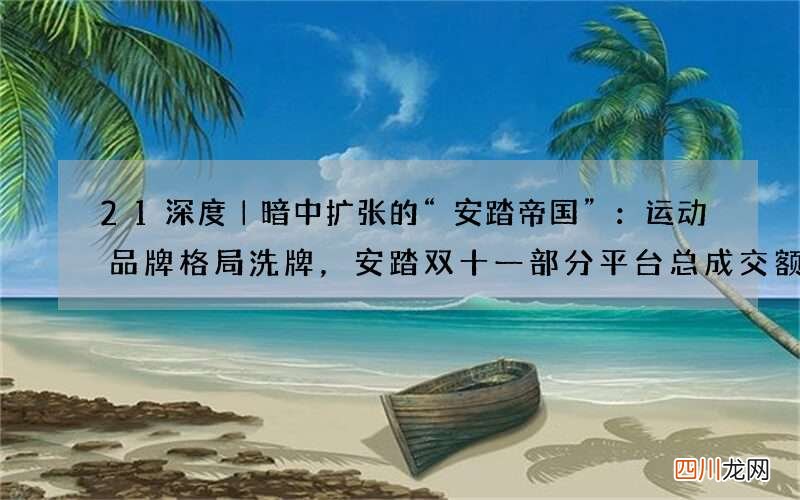 21深度｜暗中扩张的“安踏帝国”：运动品牌格局洗牌，安踏双十一部分平台总成交额力压耐克