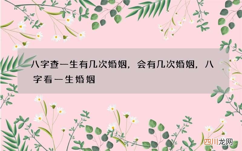 八字查一生有几次婚姻，会有几次婚姻，八字看一生婚姻