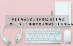 1955年出生的生肖羊男命2018年运势,1955年属羊的人男命2018年运程