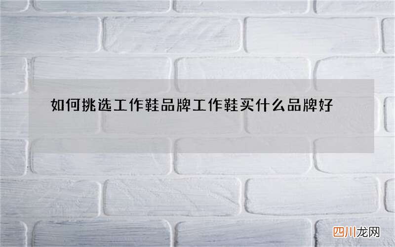 如何挑选工作鞋品牌 工作鞋买什么品牌好