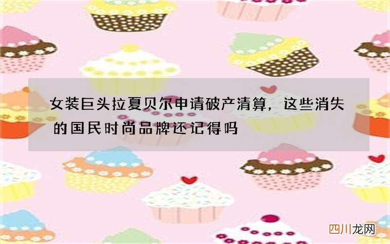 女装巨头拉夏贝尔申请破产清算，这些消失的国民时尚品牌还记得吗