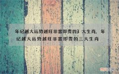 年纪越大运势越旺非富即贵的3大生肖,年纪越大运势越旺非富即贵的三大生肖