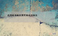鸡酒姜汤做法黄芪炖鸡汤做法