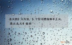 去火的3大方法，5个好习惯身体不上火，清火去火4食材