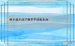 快手烧不动了 快手不动怎么办
