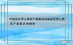 中国是世界上西瓜产量最高的国家 世界上西瓜产量最多的国家