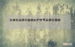 全球化品牌价值榜出炉 世界品牌价值榜