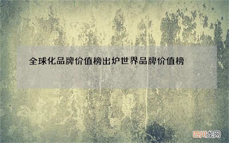 全球化品牌价值榜出炉 世界品牌价值榜
