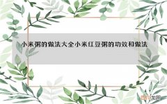 小米粥的做法大全小米红豆粥的功效和做法