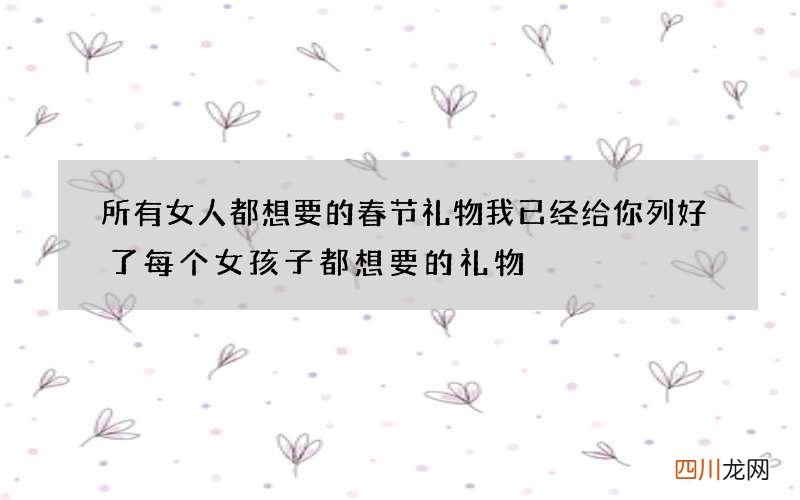 所有女人都想要的春节礼物我已经给你列好了 每个女孩子都想要的礼物