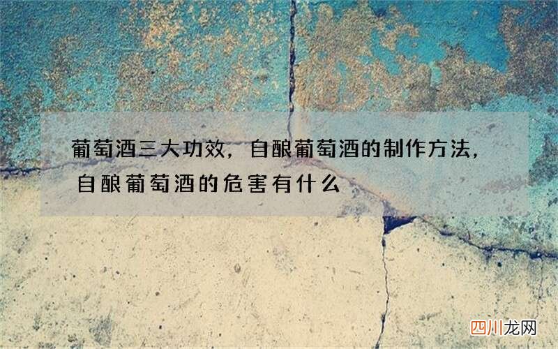 葡萄酒三大功效，自酿葡萄酒的制作方法，自酿葡萄酒的危害有什么
