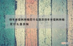 停车坐爱枫林晚是什么意思 停车坐爱枫林晚是什么意思做