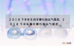 2018下半年生肖羊哪方面运气最差,2018下半年属羊哪方面运气最差