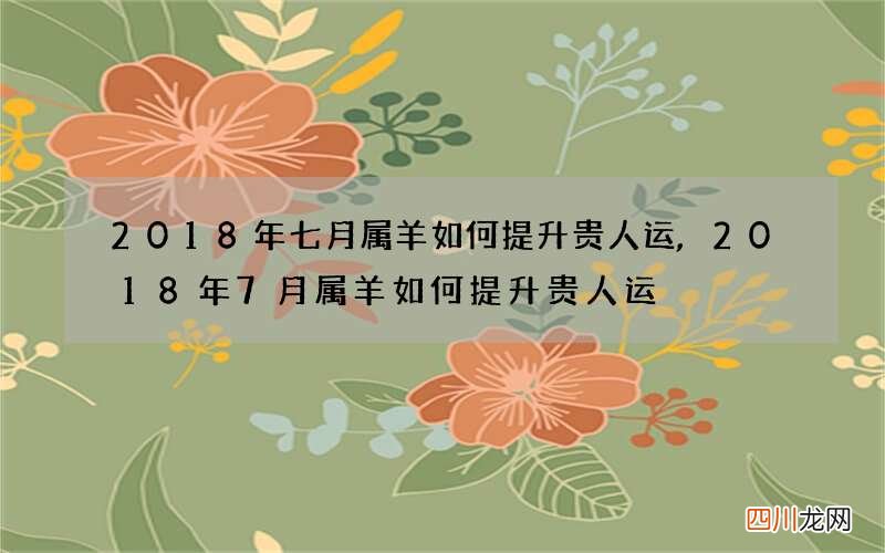 2018年七月属羊如何提升贵人运,2018年7月属羊如何提升贵人运