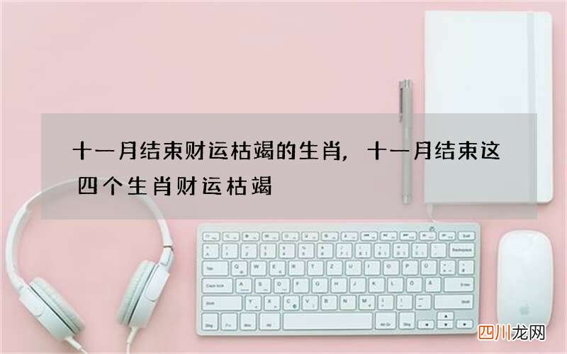 十一月结束财运枯竭的生肖,十一月结束这四个生肖财运枯竭