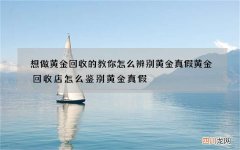 想做黄金回收的教你怎么辨别黄金真假 黄金回收店怎么鉴别黄金真假