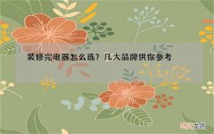 装修完电器怎么选？几大品牌供你参考，早看早省钱！