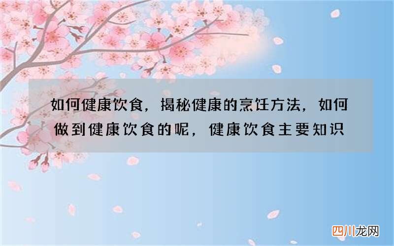 如何健康饮食，揭秘健康的烹饪方法，如何做到健康饮食的呢，健康饮食主要知识