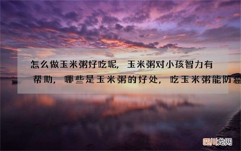 怎么做玉米粥好吃呢,玉米粥对小孩智力有帮助,哪些是玉米粥的好处,吃玉米粥能防癌