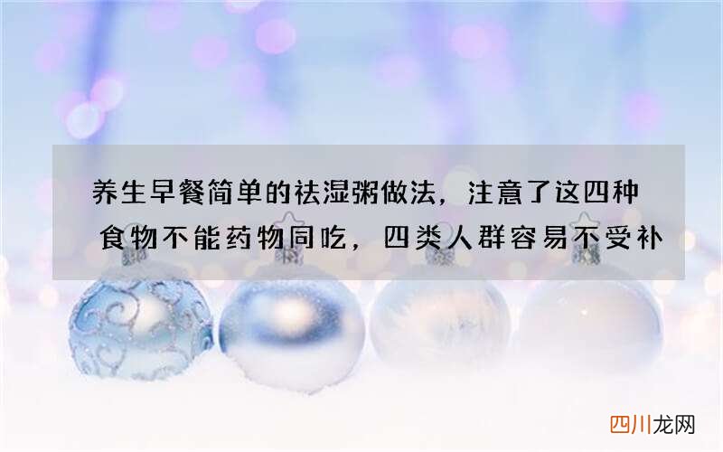 养生早餐简单的祛湿粥做法，注意了这四种食物不能药物同吃，四类人群容易不受补