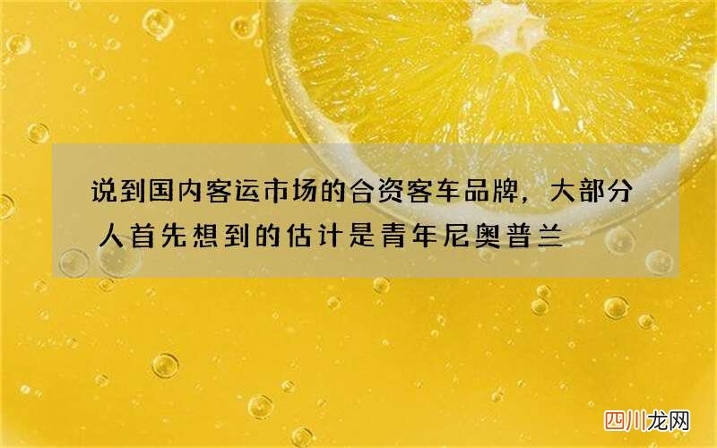 说到国内客运市场的合资客车品牌，大部分人首先想到的估计是青年尼奥普兰