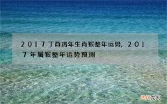 2017丁酉鸡年生肖猴整年运势,2017年属猴整年运势预测