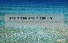 蛋糕什么奶油好 蛋糕什么奶油好一点