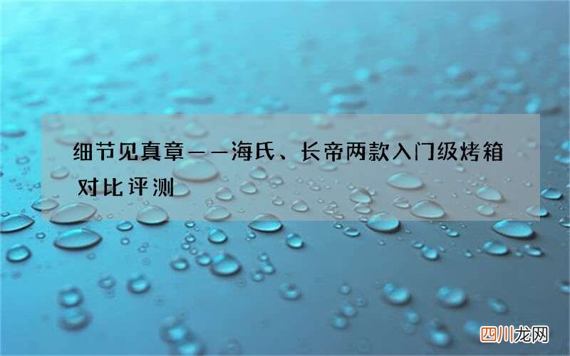 细节见真章——海氏、长帝两款入门级烤箱对比评测