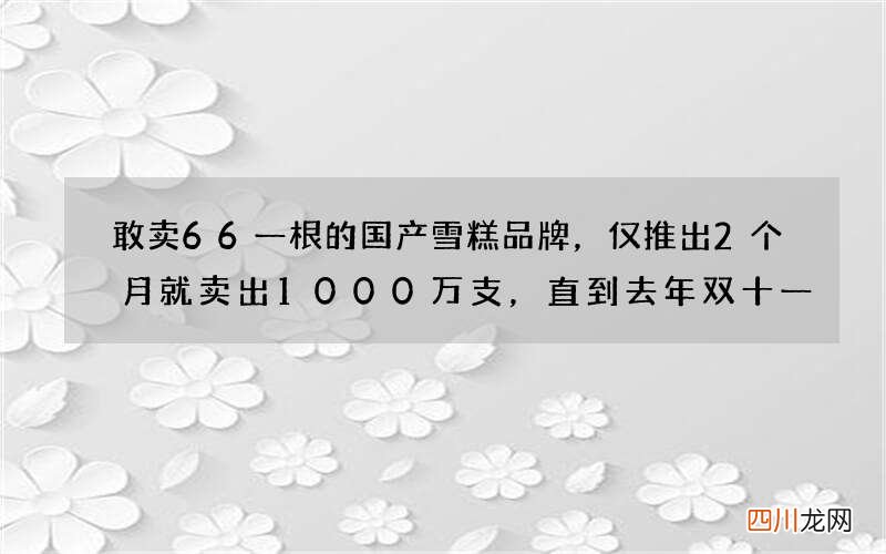 敢卖66一根的国产雪糕品牌，仅推出2个月就卖出1000万支，直到去年双十一