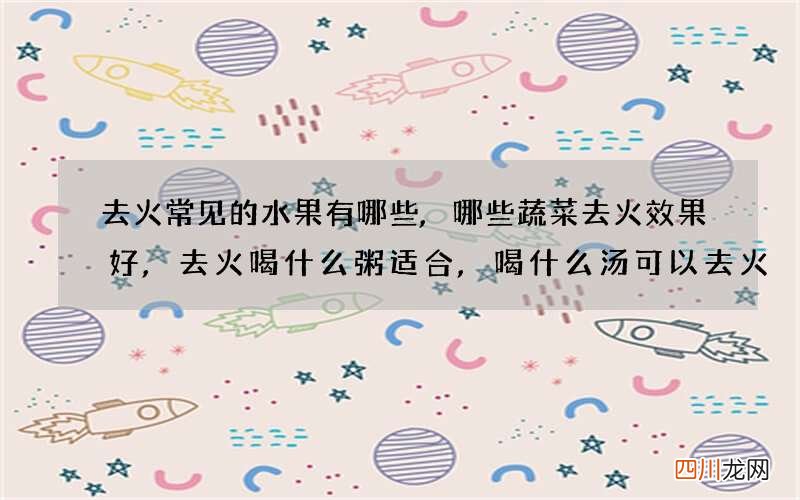 去火常见的水果有哪些,哪些蔬菜去火效果好,去火喝什么粥适合,喝什么汤可以去火