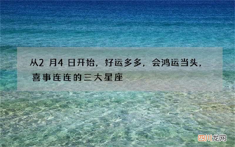从2月4日开始，好运多多，会鸿运当头，喜事连连的三大星座