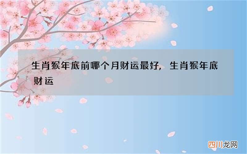 生肖猴年底前哪个月财运最好,生肖猴年底财运