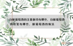 自酿葡萄酒的注意事项有哪些，自酿葡萄酒的危害有哪些，酿葡萄酒的做法