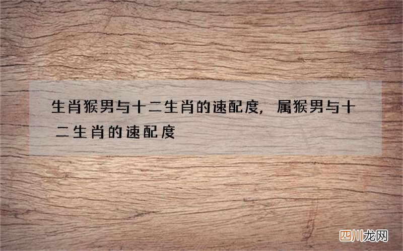 生肖猴男与十二生肖的速配度,属猴男与十二生肖的速配度