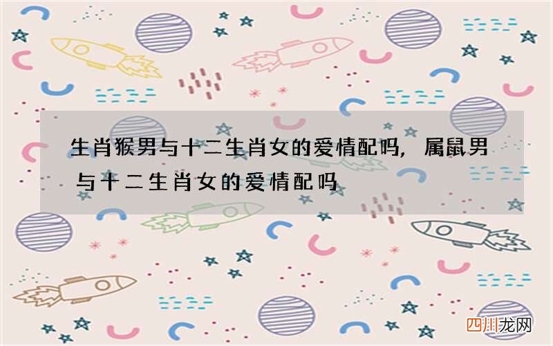 生肖猴男与十二生肖女的爱情配吗,属鼠男与十二生肖女的爱情配吗