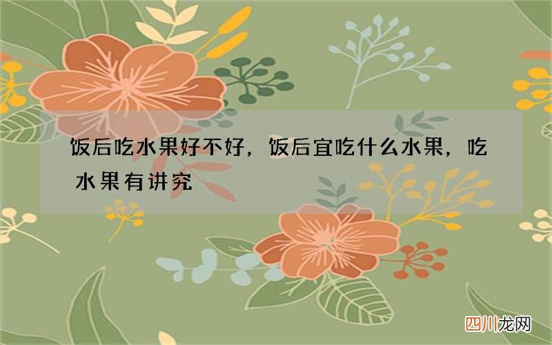 饭后吃水果好不好，饭后宜吃什么水果，吃水果有讲究