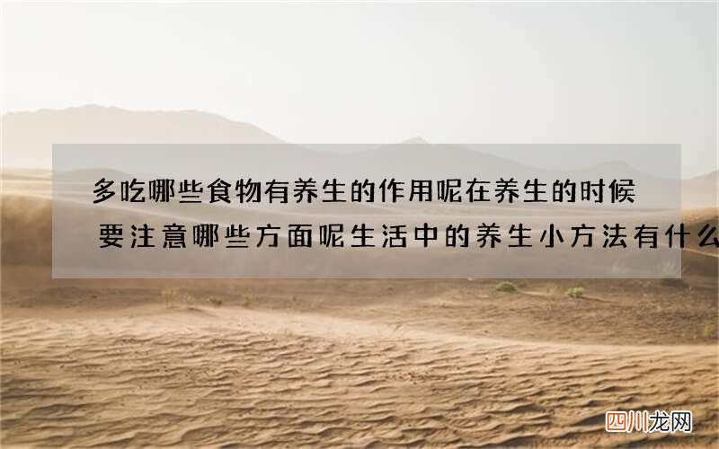 多吃哪些食物有养生的作用呢在养生的时候要注意哪些方面呢生活中的养生小方法有什么中医养生的三个小常识