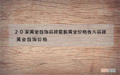 20家黄金首饰品牌最新黄金价格 各大品牌黄金首饰价格