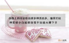 市面上的浴室柜品牌多种类也多，像我们这种装修小白就很容易不知道从哪下手