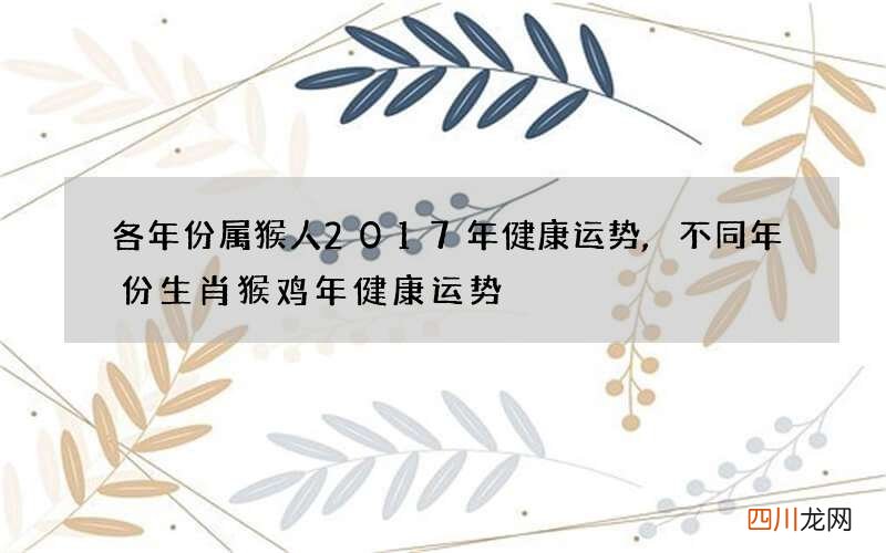 各年份属猴人2017年健康运势,不同年份生肖猴鸡年健康运势