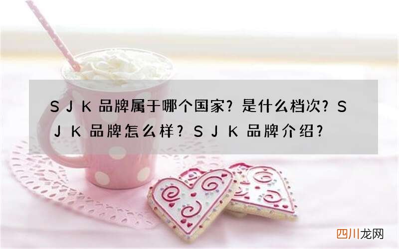 SJK品牌属于哪个国家？是什么档次？SJK品牌怎么样？SJK品牌介绍？
