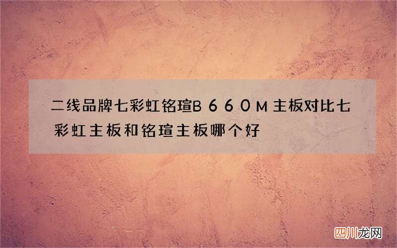 二线品牌七彩虹铭瑄B660M主板对比 七彩虹主板和铭瑄主板哪个好