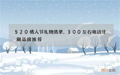 520情人节礼物清单，300左右电动牙刷品牌推荐