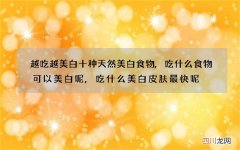 越吃越美白十种天然美白食物,吃什么食物可以美白呢,吃什么美白皮肤最快呢