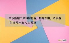 风水婚姻不顺如何化解，婚姻不顺，八字看你如何冲出人生困境