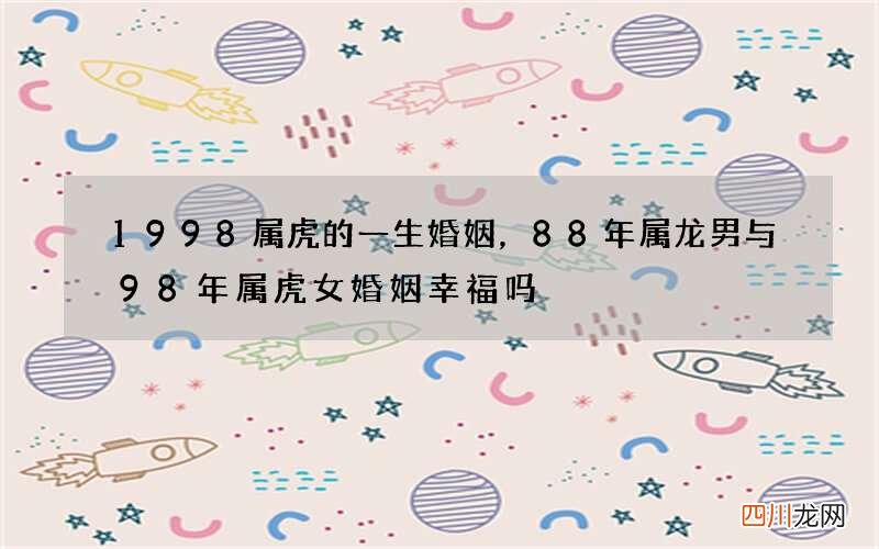1998属虎的一生婚姻，88年属龙男与98年属虎女婚姻幸福吗