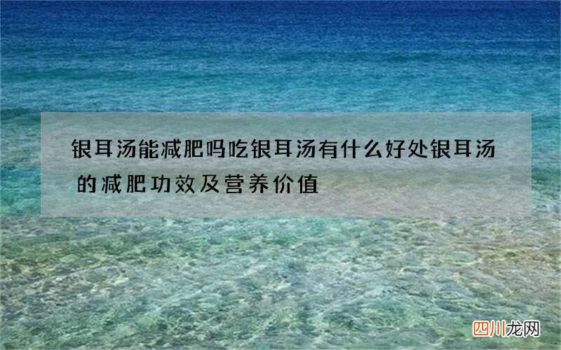 银耳汤能减肥吗 吃银耳汤有什么好处银耳汤的减肥功效及营养价值