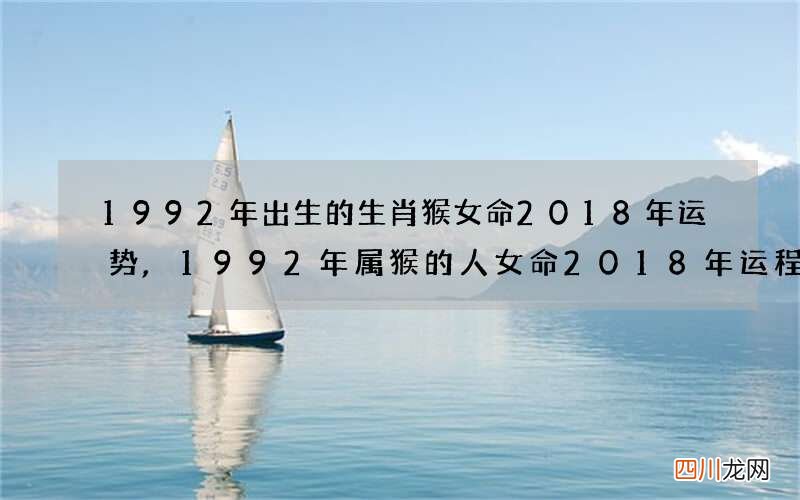 1992年出生的生肖猴女命2018年运势,1992年属猴的人女命2018年运程